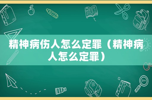 精神病傷人怎么定罪（精神病人怎么定罪）