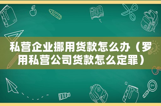 私營企業挪用貨款怎么辦（羅用私營公司貨款怎么定罪）