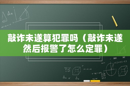 敲詐未遂算犯罪嗎（敲詐未遂然后報(bào)警了怎么定罪）