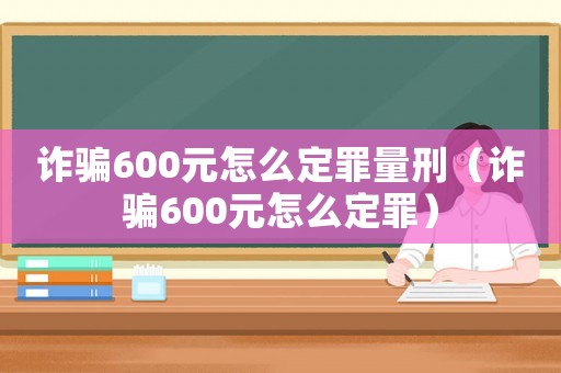 詐騙600元怎么定罪量刑（詐騙600元怎么定罪）