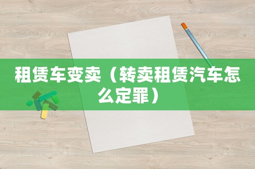 租賃車變賣（轉賣租賃汽車怎么定罪）