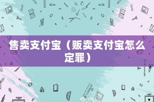 售賣支付寶（販賣支付寶怎么定罪）