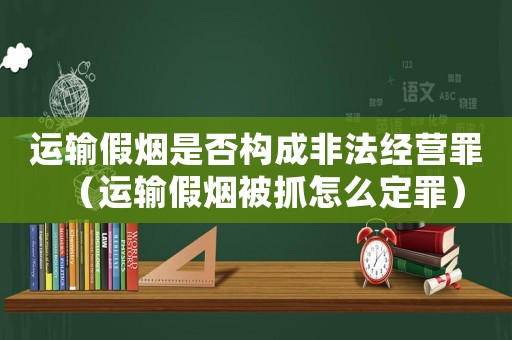 運輸假煙是否構(gòu)成非法經(jīng)營罪（運輸假煙被抓怎么定罪）