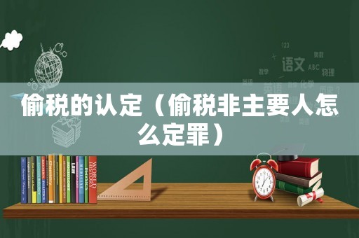 偷稅的認定（偷稅非主要人怎么定罪）