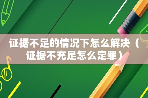 證據不足的情況下怎么解決（證據不充足怎么定罪）