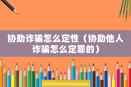 協助詐騙怎么定性（協助他人詐騙怎么定罪的）