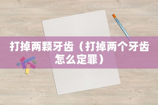 打掉兩顆牙齒（打掉兩個牙齒怎么定罪）