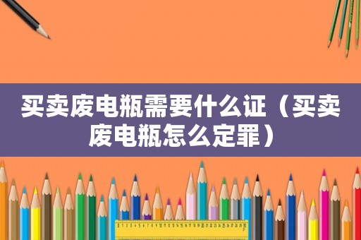 買賣廢電瓶需要什么證（買賣廢電瓶怎么定罪）