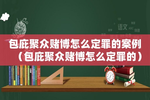 包庇聚眾賭博怎么定罪的案例（包庇聚眾賭博怎么定罪的）