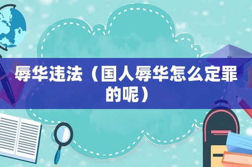 辱華違法（國人辱華怎么定罪的呢）
