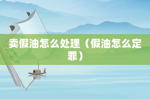 賣假油怎么處理（假油怎么定罪）