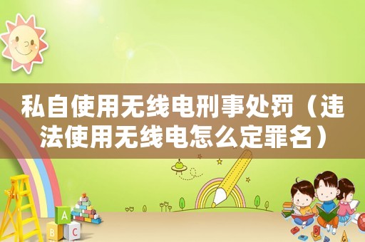私自使用無線電刑事處罰（違法使用無線電怎么定罪名）