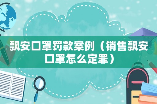 飄安口罩罰款案例（銷售飄安口罩怎么定罪）