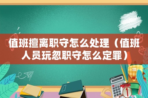 值班擅離職守怎么處理（值班人員玩忽職守怎么定罪）