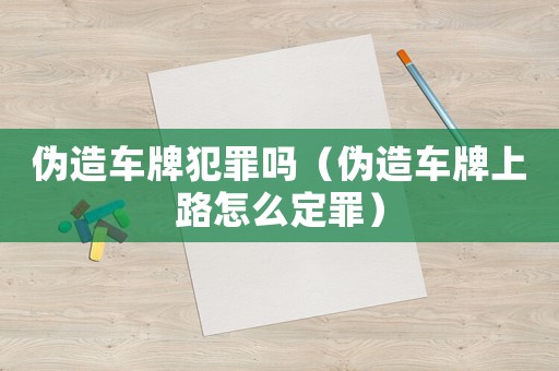 偽造車牌犯罪嗎（偽造車牌上路怎么定罪）