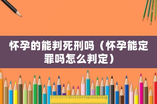 懷孕的能判死刑嗎（懷孕能定罪嗎怎么判定）
