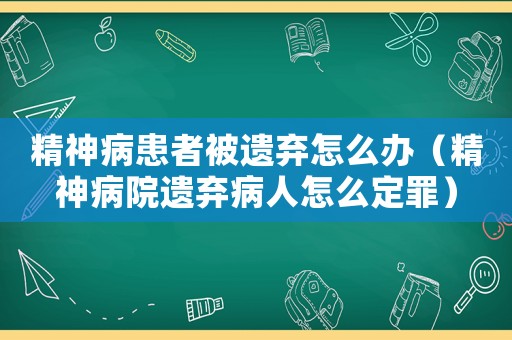 精神病患者被遺棄怎么辦（精神病院遺棄病人怎么定罪）
