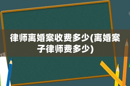 律師離婚案收費多少(離婚案子律師費多少)