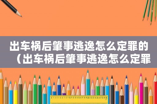 出車禍后肇事逃逸怎么定罪的（出車禍后肇事逃逸怎么定罪）