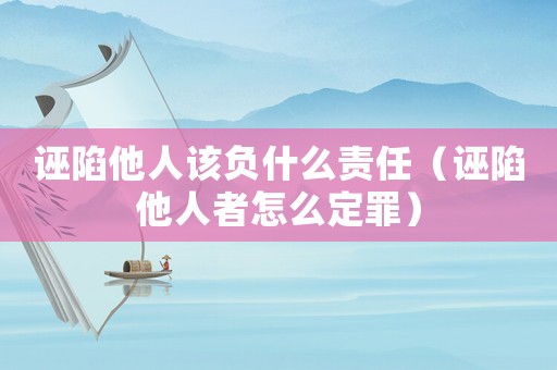 誣陷他人該負什么責任（誣陷他人者怎么定罪）