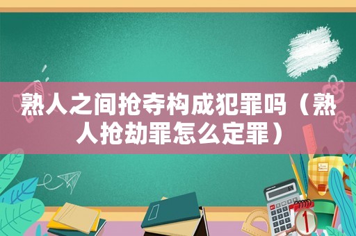 熟人之間搶奪構成犯罪嗎（熟人搶劫罪怎么定罪）