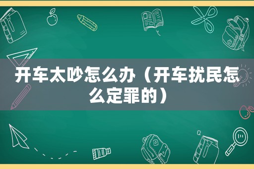 開車太吵怎么辦（開車擾民怎么定罪的）