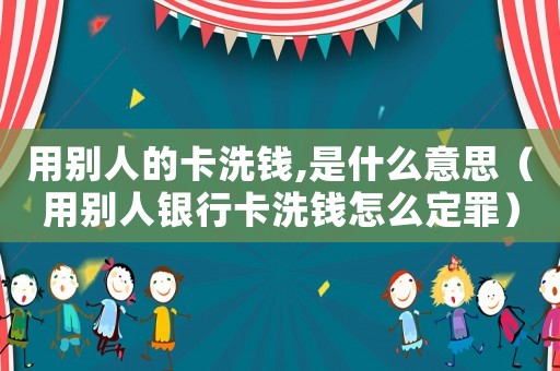 用別人的卡洗錢,是什么意思（用別人銀行卡洗錢怎么定罪）