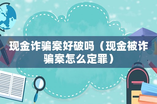 現(xiàn)金詐騙案好破嗎（現(xiàn)金被詐騙案怎么定罪）