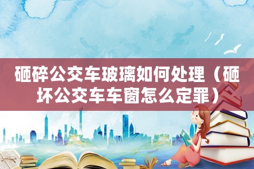 砸碎公交車玻璃如何處理（砸壞公交車車窗怎么定罪）