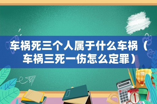 車禍死三個人屬于什么車禍（車禍三死一傷怎么定罪）