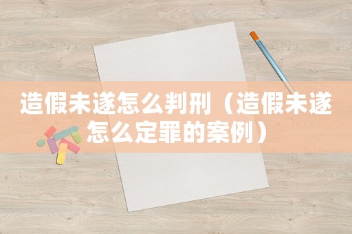 造假未遂怎么判刑（造假未遂怎么定罪的案例）