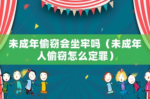 未成年偷竊會坐牢嗎（未成年人偷竊怎么定罪）