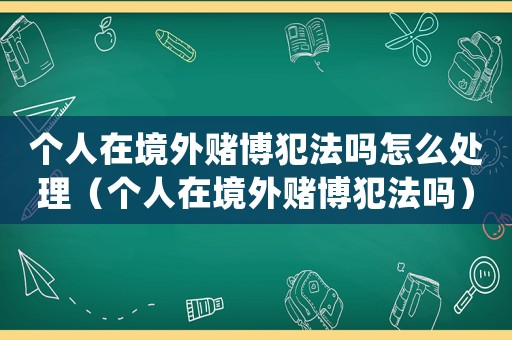 個人在境外賭博犯法嗎怎么處理（個人在境外賭博犯法嗎）