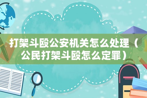打架斗毆公安機關怎么處理（公民打架斗毆怎么定罪）