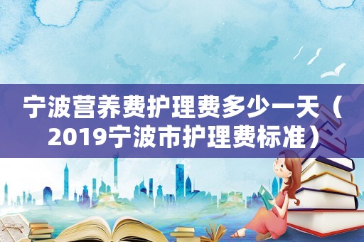 寧波營養費護理費多少一天（2019寧波市護理費標準）
