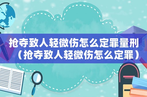 搶奪致人輕微傷怎么定罪量刑（搶奪致人輕微傷怎么定罪）