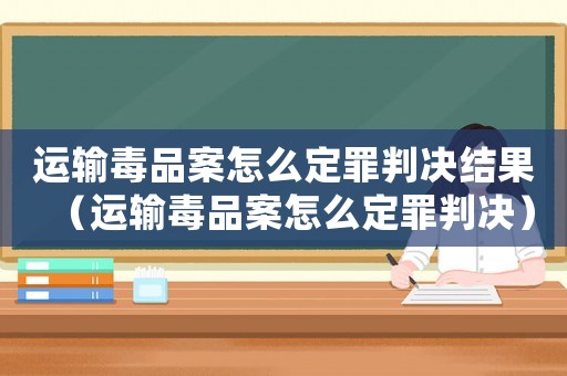 運輸毒品案怎么定罪判決結果（運輸毒品案怎么定罪判決）