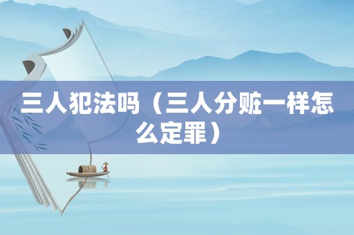 三人犯法嗎（三人分贓一樣怎么定罪）