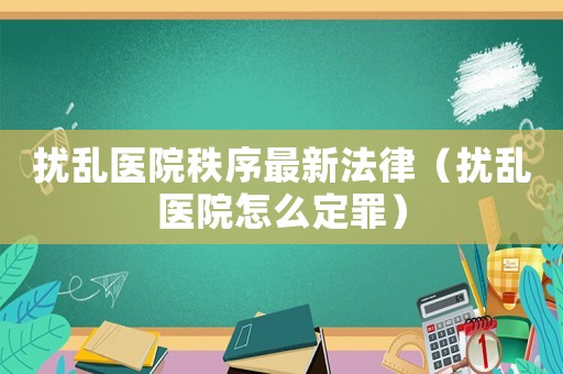 擾亂醫院秩序最新法律（擾亂醫院怎么定罪）