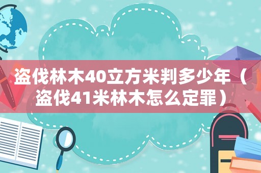 盜伐林木40立方米判多少年（盜伐41米林木怎么定罪）