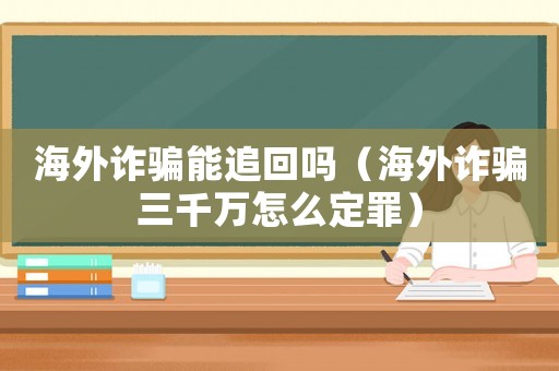 海外詐騙能追回嗎（海外詐騙三千萬怎么定罪）