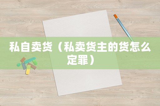 私自賣貨（私賣貨主的貨怎么定罪）