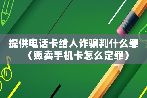 提供電話卡給人詐騙判什么罪（販賣手機卡怎么定罪）