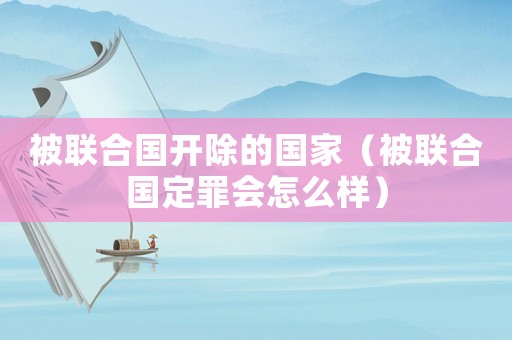 被聯合國開除的國家（被聯合國定罪會怎么樣）