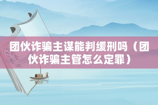 團伙詐騙主謀能判緩刑嗎（團伙詐騙主管怎么定罪）
