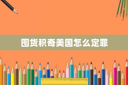 囤貨積奇美國(guó)怎么定罪