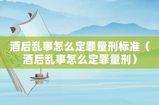 酒后亂事怎么定罪量刑標準（酒后亂事怎么定罪量刑）