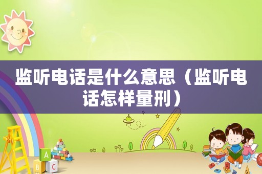 監聽電話是什么意思（監聽電話怎樣量刑）