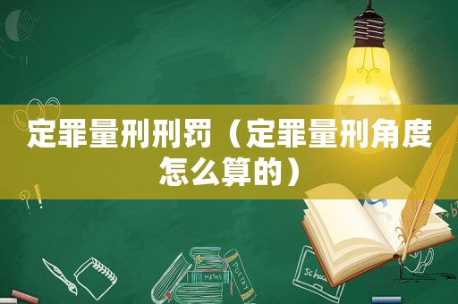 定罪量刑刑罰（定罪量刑角度怎么算的）