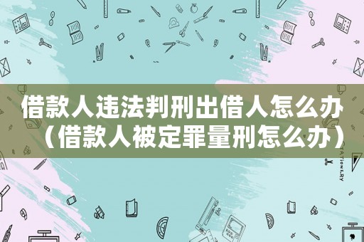 借款人違法判刑出借人怎么辦（借款人被定罪量刑怎么辦）